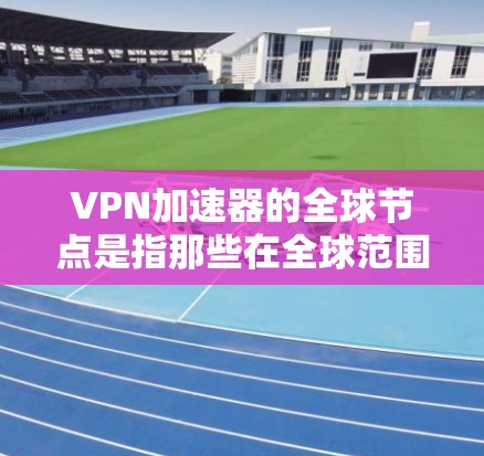 VPN加速器的全球节点是指那些在全球范围内提供VPN服务的加速器，这些节点通常位于不同的国家和地区。以下是全球主要VPN加速器的全球节点及其特点