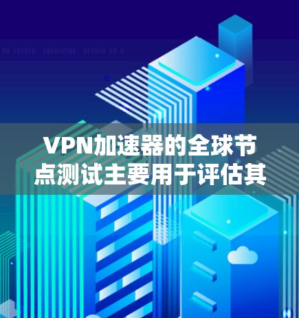 VPN加速器的全球节点测试主要用于评估其性能、稳定性以及安全性。以下是关于该测试的详细说明