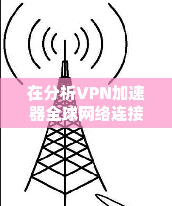 在分析VPN加速器全球网络连接时，我将从多个角度进行评估，包括平台特点、优势、劣势以及用户反馈，以帮助你做出明智的决策