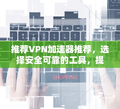 推荐VPN加速器推荐，选择安全可靠的工具，提升你的网络体验
