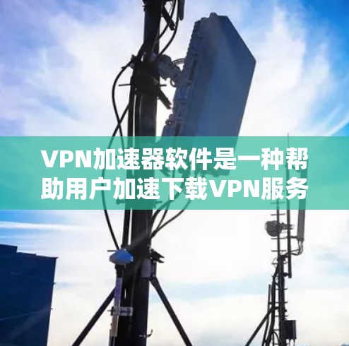 VPN加速器软件是一种帮助用户加速下载VPN服务的工具，有助于提高下载速度和减少延迟。以下是使用VPN加速器软件的一些建议和步骤