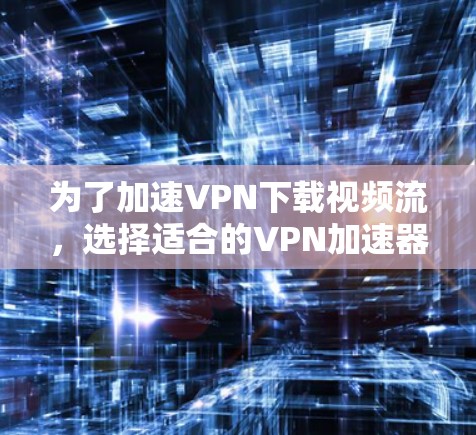 为了加速VPN下载视频流，选择适合的VPN加速器软件至关重要。以下是一步步的建议
