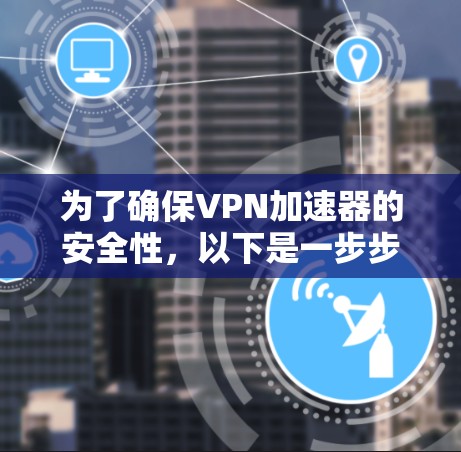 为了确保VPN加速器的安全性，以下是一步步的建议和操作方法