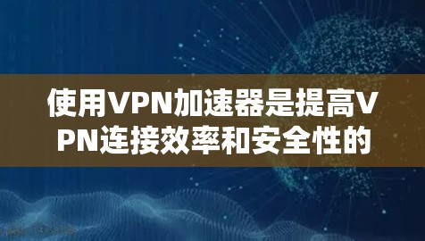 使用VPN加速器是提高VPN连接效率和安全性的有效方法。以下是对如何使用VPN加速器的详细指南