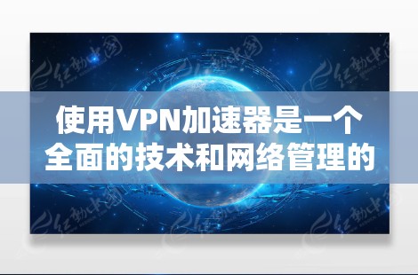 使用VPN加速器是一个全面的技术和网络管理的结合，能够帮助用户更快地访问网络资源。以下是对VPN加速器使用技巧的详细指南，结合了多个方面的知识和实践
