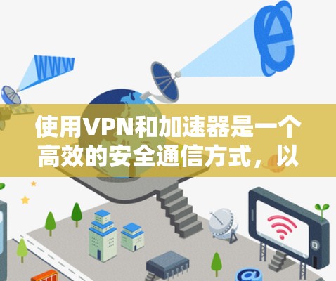 使用VPN和加速器是一个高效的安全通信方式，以下是逐步的指南，帮助你顺利完成
