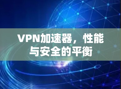 VPN加速器，性能与安全的平衡