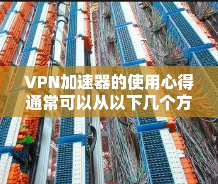 VPN加速器的使用心得通常可以从以下几个方面展开，帮助你更好地理解和选择一个适合自己的加速器