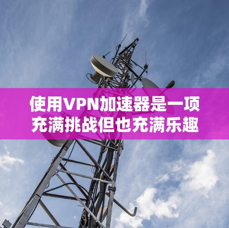 使用VPN加速器是一项充满挑战但也充满乐趣的体验，如果你对VPN加速器使用过程中的问题感到困惑，以下是一些实用的心得分享，帮助你更好地理解和使用 VPN 加快器