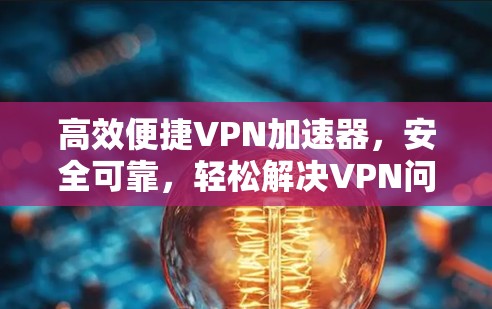 高效便捷VPN加速器，安全可靠，轻松解决VPN问题