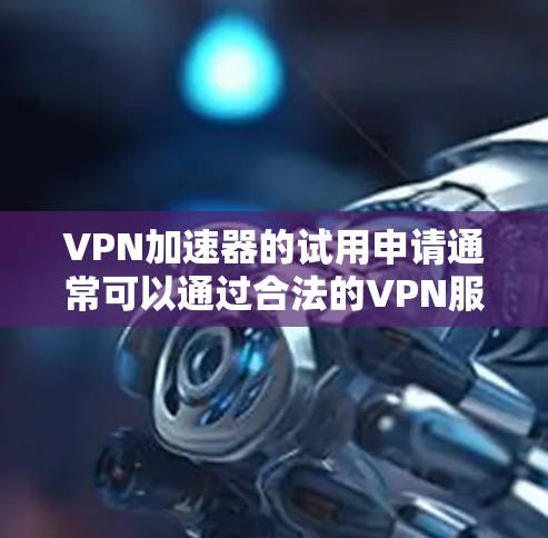 VPN加速器的试用申请通常可以通过合法的VPN服务进行。以下是一些常用的VPN加速器及其申请入口