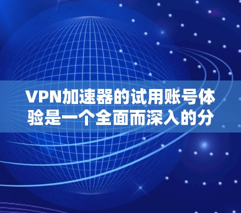 VPN加速器的试用账号体验是一个全面而深入的分析，涵盖了用户在使用加速器时遇到的各种问题和体验。以下是对这一问题的详细分析和总结