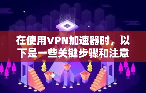在使用VPN加速器时，以下是一些关键步骤和注意事项