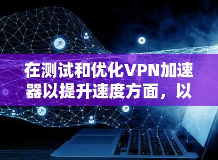在测试和优化VPN加速器以提升速度方面，以下是一个系统化的步骤指南