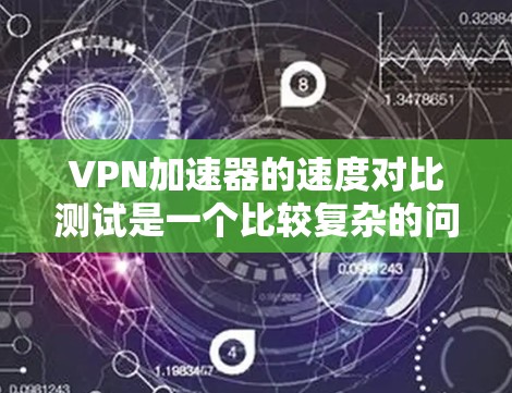 VPN加速器的速度对比测试是一个比较复杂的问题，因为它取决于多个因素，包括服务器的硬件性能、网络环境、服务器设置等。以下是一些常见的测试方法和建议，供你参考
