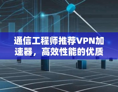 通信工程师推荐VPN加速器，高效性能的优质选择