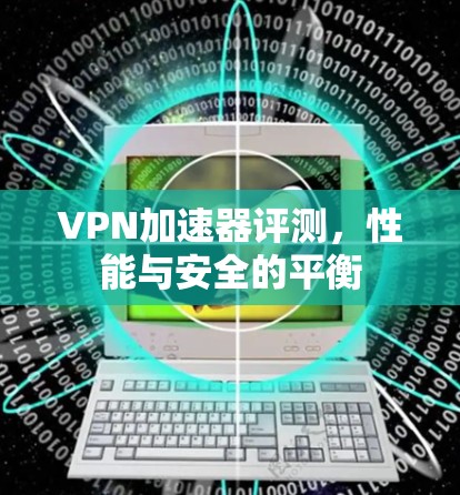 VPN加速器评测，性能与安全的平衡