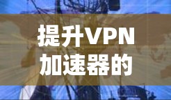 提升VPN加速器的速度是一个综合性的任务，需要结合多个因素进行优化。以下是一些具体的步骤和方法，帮助您提升VPN加速器的速度