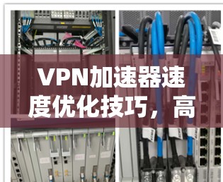 VPN加速器速度优化技巧，高效提升速度的必修课