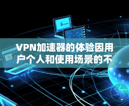 VPN加速器的体验因用户个人和使用场景的不同而有所差异,以下是一个全面且结构化的总结,涵盖了从基础到高级的各个方面 VPN加速器的体验因用户个人和使用场景的不同而有所差异,以下是一个全面且结构化的总结,涵盖了从基础到高级的各个方面