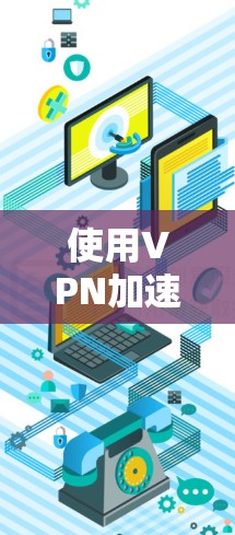 使用VPN加速器是一个不错的选择，尤其是当需要快速传输文件或数据时。以下是使用VPN加速器的步骤和注意事项