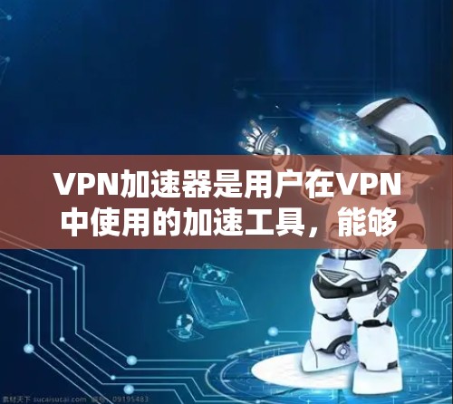 VPN加速器是用户在VPN中使用的加速工具，能够帮助用户更快地连接到目标网站。以下是关于VPN加速器的体验评测，供您参考