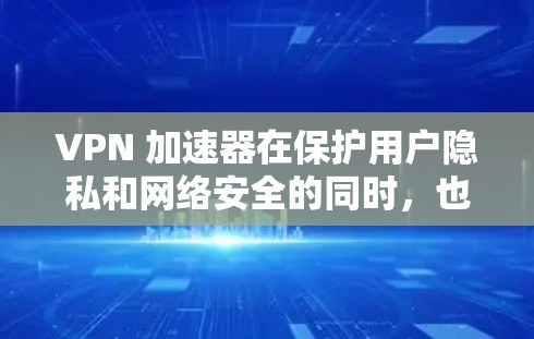 VPN 加速器在保护用户隐私和网络安全的同时，也对用户体验产生重要影响。以下是对 VPN 加速器体验效果的全面分析，涵盖了加速速度、安全性、响应时间以及用户反馈等方面