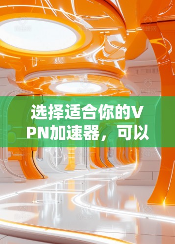 选择适合你的VPN加速器，可以按照以下步骤来决定