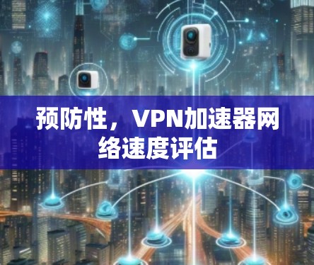 预防性，VPN加速器网络速度评估