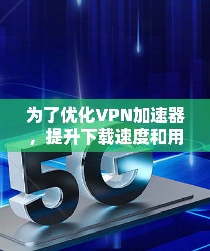 为了优化VPN加速器，提升下载速度和用户体验，可以按照以下步骤进行调整和优化