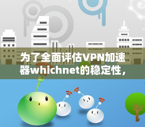 为了全面评估VPN加速器whichnet的稳定性，以下是一个结构化的总结和建议
