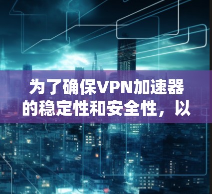 为了确保VPN加速器的稳定性和安全性，以下是一个系统化和分步骤的指南
