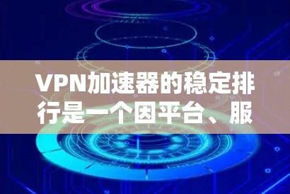 VPN加速器的稳定排行是一个因平台、服务器、用户使用习惯和个人配置等因素而异的问题。以下是一些常见的VPN加速器和它们的稳定性方面的一些评价