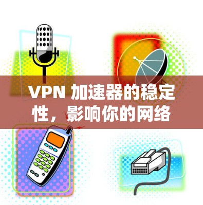 VPN 加速器的稳定性，影响你的网络连接质量