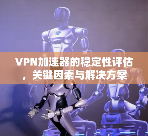 VPN加速器的稳定性评估，关键因素与解决方案