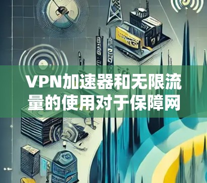 VPN加速器和无限流量的使用对于保障网络的安全性和用户体验非常重要。以下是一些推荐的VPN加速器，并帮助您找到最适合的选项