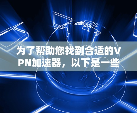 为了帮助您找到合适的VPN加速器，以下是一些步骤和建议