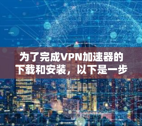为了完成VPN加速器的下载和安装，以下是一步步的指南