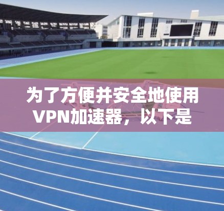 为了方便并安全地使用VPN加速器，以下是一些步骤指南
