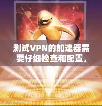 测试VPN的加速器需要仔细检查和配置，确保网络连接稳定且安全。以下是一些步骤和注意事项，帮助您顺利完成测试