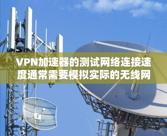 VPN加速器的测试网络连接速度通常需要模拟实际的无线网络环境，因为实际的VPN连接依赖于实际的无线网络。以下是一些常见的方法和步骤，帮助你测试VPN的网络连接速度