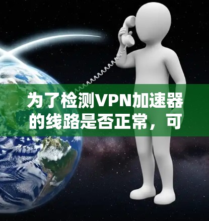 为了检测VPN加速器的线路是否正常，可以按照以下步骤进行