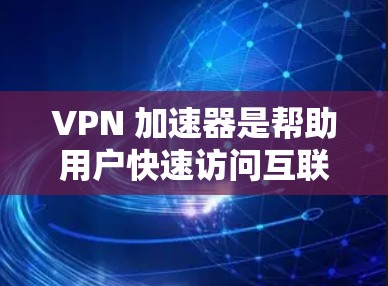 VPN 加速器是帮助用户快速访问互联网的工具，适用于不依赖本地网络的环境。以下是详细的VPN 加速器推荐和使用指南