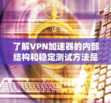 了解VPN加速器的内部结构和稳定测试方法是一个系统工程，需要综合多方面的知识和实践。以下是一个逐步的指南，帮助您理解和学习这些内容