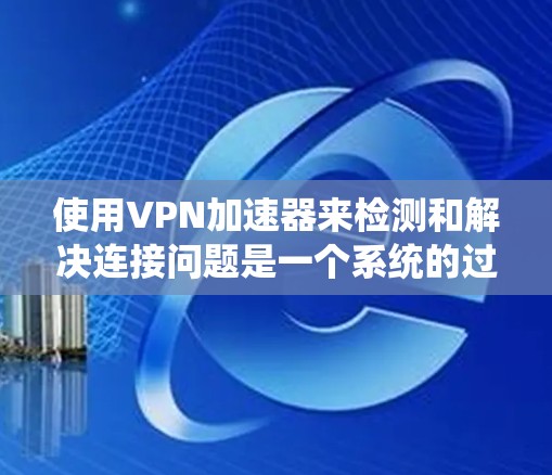 使用VPN加速器来检测和解决连接问题是一个系统的过程，涉及多个步骤和考虑因素。以下是一个有条理的解决方案指南