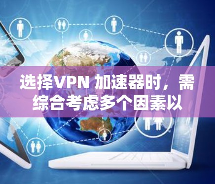 选择VPN 加速器时，需综合考虑多个因素以确保最佳体验。以下是详细的步骤指南