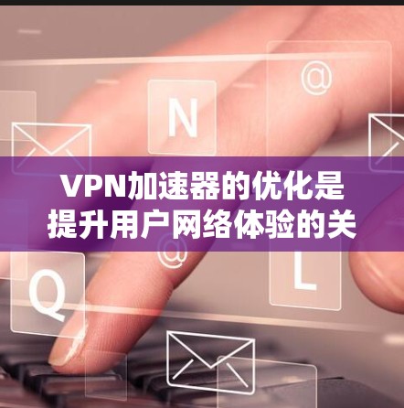 VPN加速器的优化是提升用户网络体验的关键步骤。以下是一个有条理的优化指南，帮助您有效提高VPN下载速度