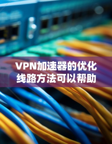 VPN加速器的优化线路方法可以帮助你提升VPN的连接速度和稳定性，从而更好地保护你的网络和安全。以下是一些优化VPN线路的方法