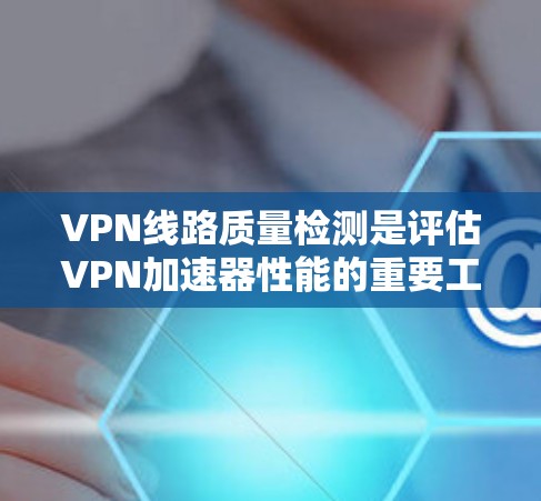 VPN线路质量检测是评估VPN加速器性能的重要工具，帮助用户了解网络连接的稳定性、速度和稳定性，从而做出更明智的网络选择。以下是对VPN线路质量检测的详细分析