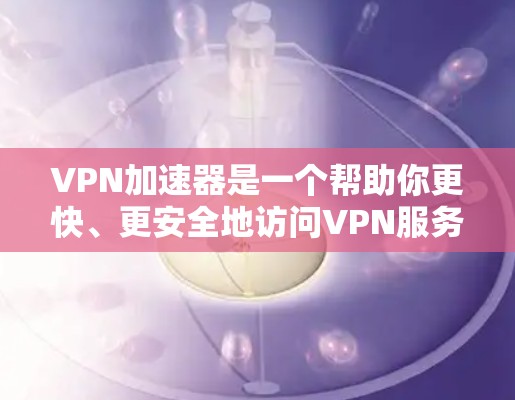 VPN加速器是一个帮助你更快、更安全地访问VPN服务的工具。通过加速器，你可以减少延迟、提高连接速度，甚至减少网络使用量，从而更好地体验VPN功能